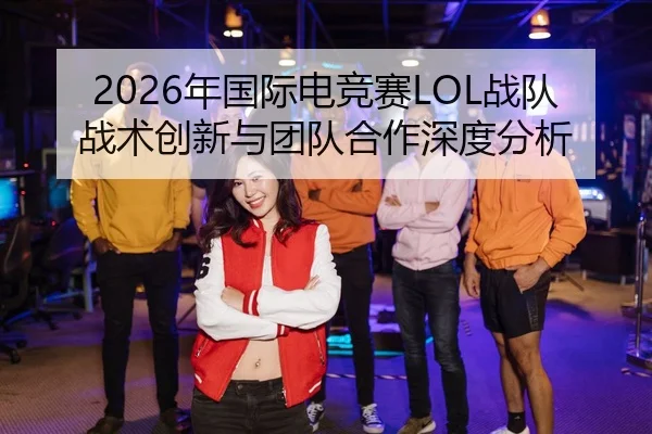 2026年国际电竞赛LOL战队战术创新与团队合作深度分析