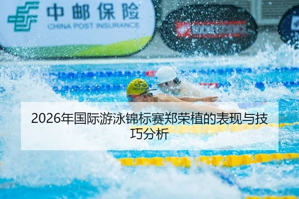 2026年国际游泳锦标赛郑荣植的表现与技巧分析