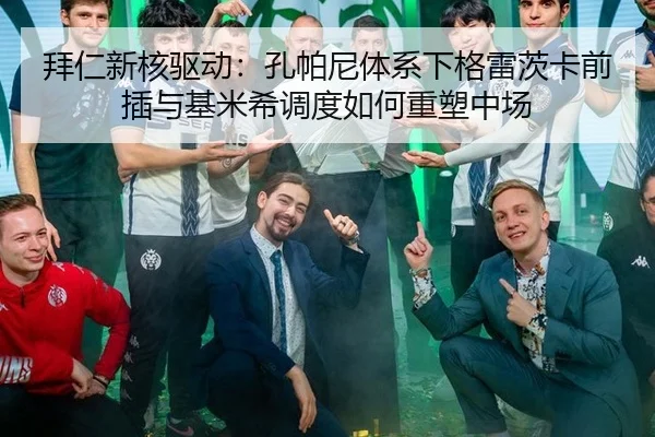 拜仁新核驱动：孔帕尼体系下格雷茨卡前插与基米希调度如何重塑中场
