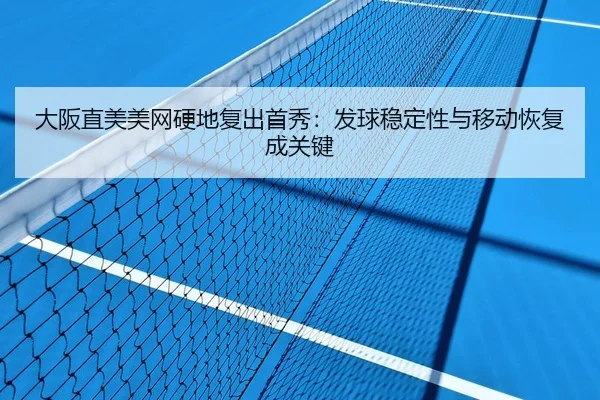 大阪直美美网硬地复出首秀：发球稳定性与移动恢复成关键