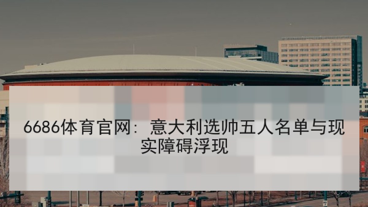 6686体育官网: 意大利选帅五人名单与现实障碍浮现