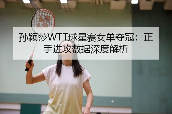 孙颖莎WTT球星赛女单夺冠：正手进攻数据深度解析