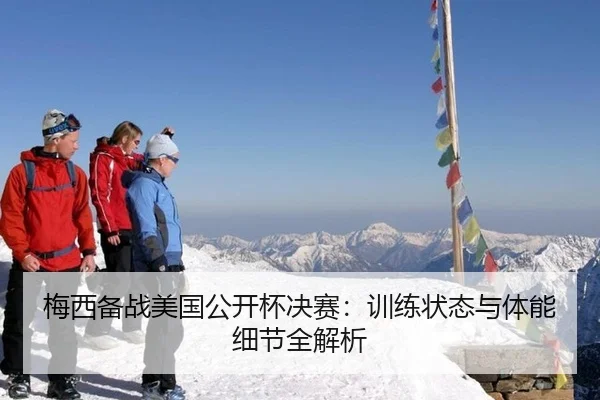 梅西备战美国公开杯决赛：训练状态与体能细节全解析