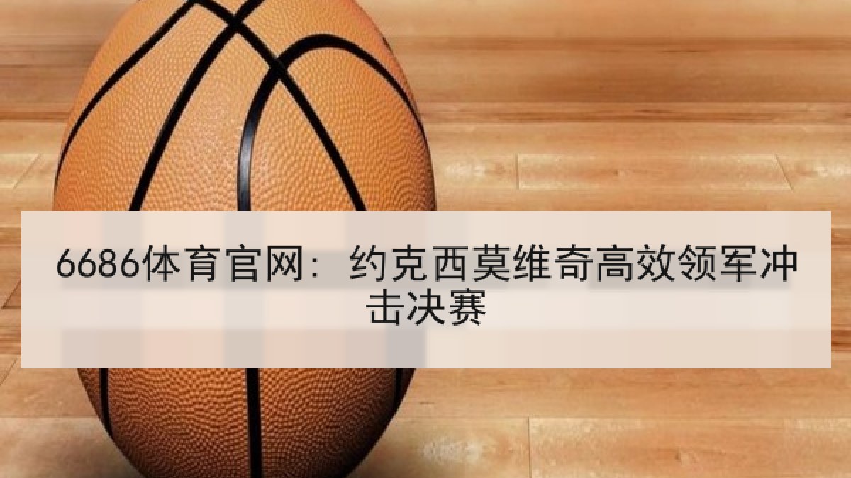 6686体育官网: 约克西莫维奇高效领军冲击决赛