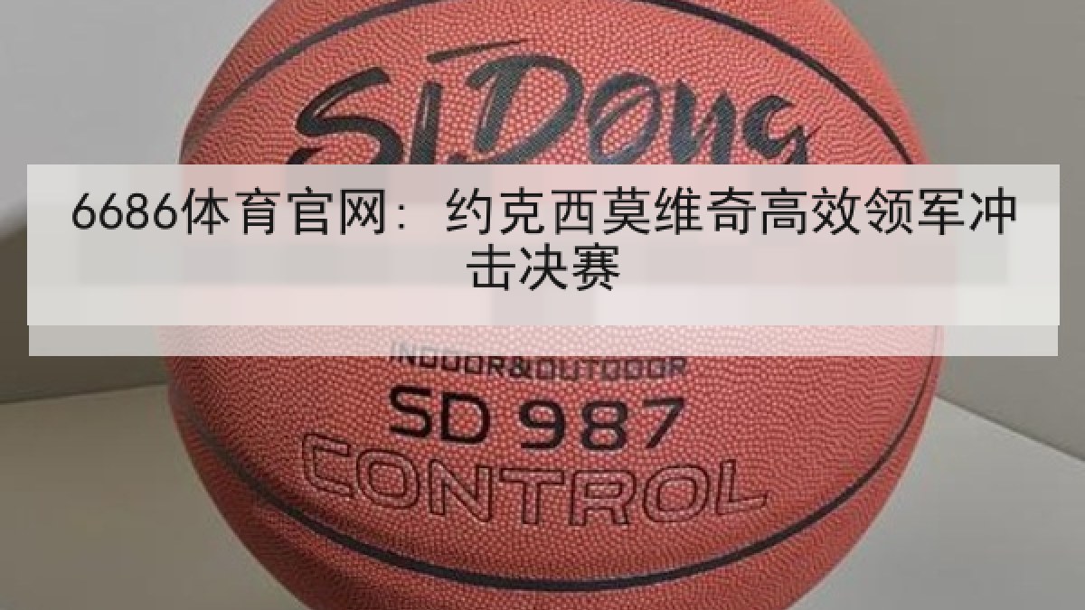 6686体育官网: 约克西莫维奇高效领军冲击决赛