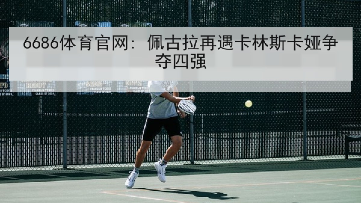 6686体育官网: 佩古拉再遇卡林斯卡娅争夺四强
