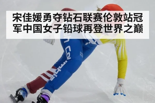 宋佳媛勇夺钻石联赛伦敦站冠军中国女子铅球再登世界之巅