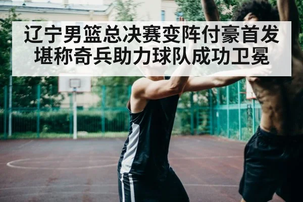 辽宁男篮总决赛变阵付豪首发堪称奇兵助力球队成功卫冕