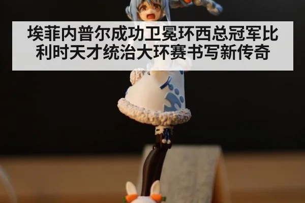 埃菲内普尔成功卫冕环西总冠军比利时天才统治大环赛书写新传奇