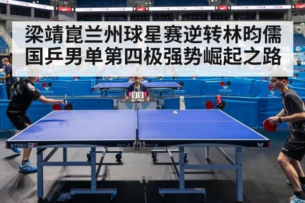 梁靖崑兰州球星赛逆转林昀儒 国乒男单第四极强势崛起之路