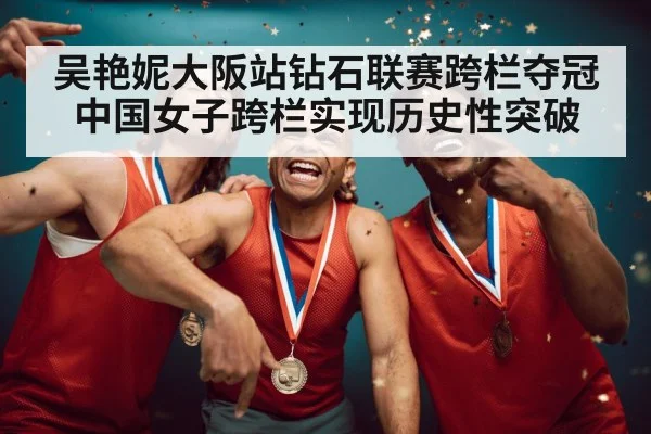 吴艳妮大阪站钻石联赛跨栏夺冠 中国女子跨栏实现历史性突破