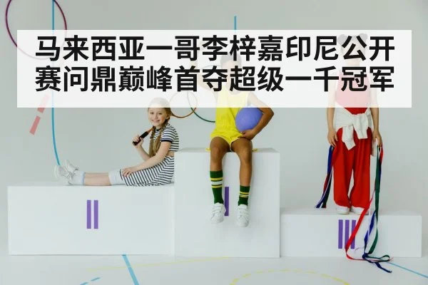 马来西亚一哥李梓嘉印尼公开赛问鼎巅峰首夺超级一千冠军