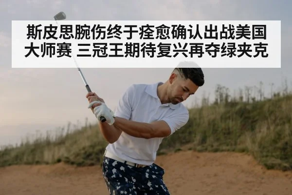 斯皮思腕伤终于痊愈确认出战美国大师赛 三冠王期待复兴再夺绿夹克