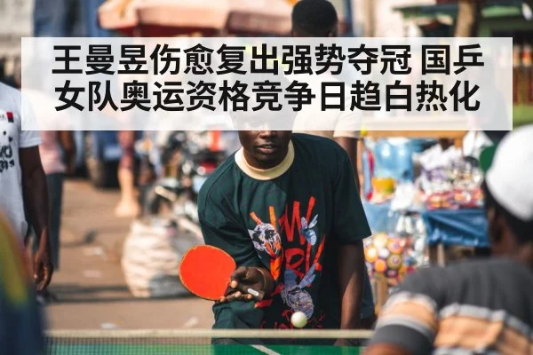 王曼昱伤愈复出强势夺冠 国乒女队奥运资格竞争日趋白热化